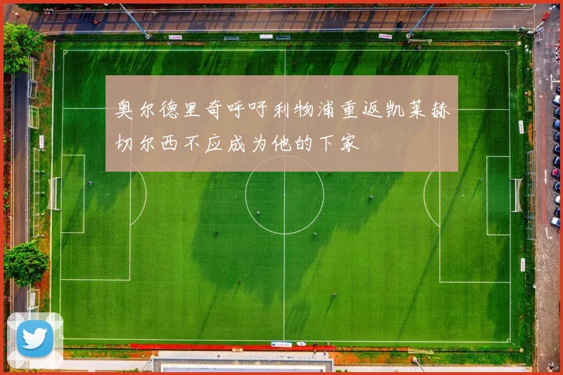 奥尔德里奇呼吁利物浦重返凯莱赫切尔西不应成为他的下家