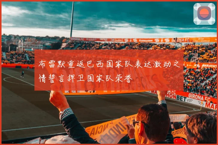布雷默重返巴西国家队表达激动之情誓言捍卫国家队荣誉