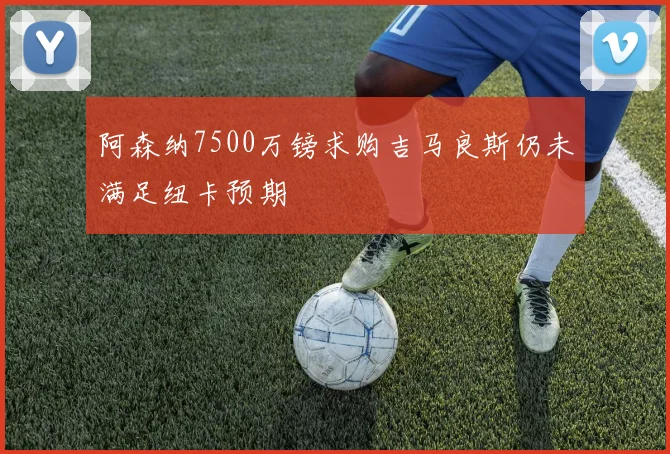 阿森纳7500万镑求购吉马良斯仍未满足纽卡预期