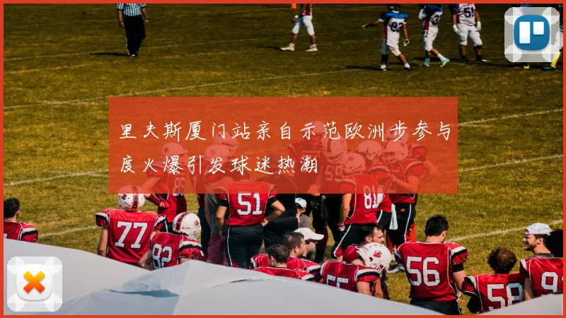 里夫斯厦门站亲自示范欧洲步参与度火爆引发球迷热潮